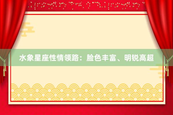 水象星座性情领路：脸色丰富、明锐高超