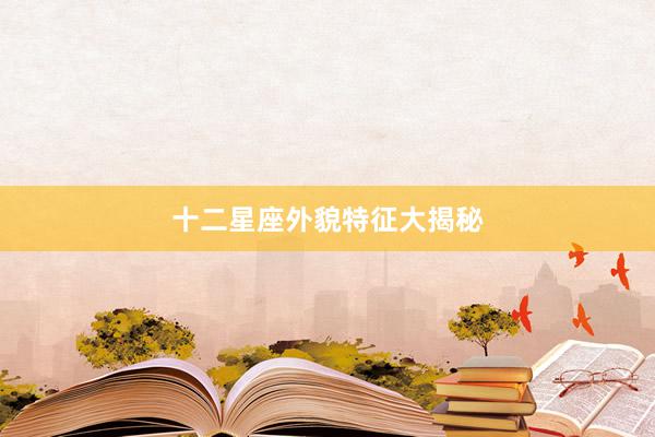 十二星座外貌特征大揭秘