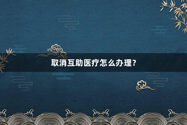 取消互助医疗怎么办理？